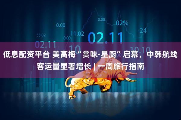 低息配资平台 美高梅“赏味·星厨”启幕，中韩航线客运量显著增长 | 一周旅行指南