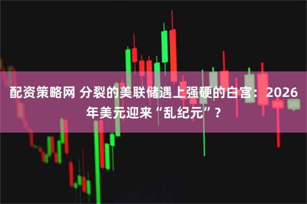 配资策略网 分裂的美联储遇上强硬的白宫：2026年美元迎来“乱纪元”？