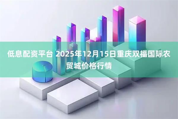 低息配资平台 2025年12月15日重庆双福国际农贸城价格行情