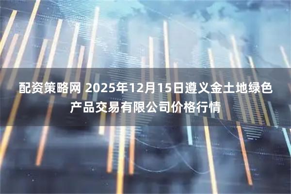 配资策略网 2025年12月15日遵义金土地绿色产品交易有限公司价格行情