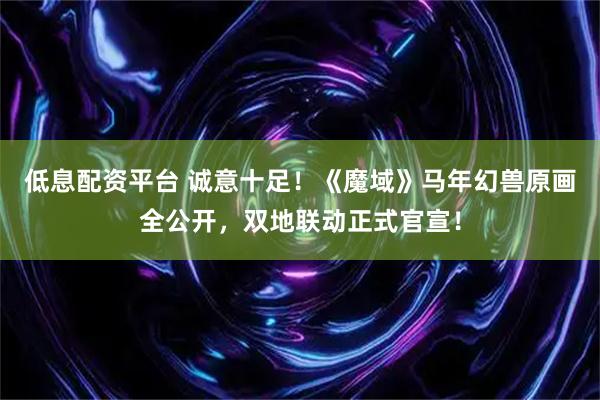 低息配资平台 诚意十足！《魔域》马年幻兽原画全公开，双地联动正式官宣！