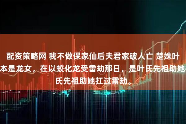 配资策略网 我不做保家仙后夫君家破人亡 楚姝叶远辞 楚姝本是龙女，在以蛟化龙受雷劫那日，是叶氏先祖助她扛过雷劫。