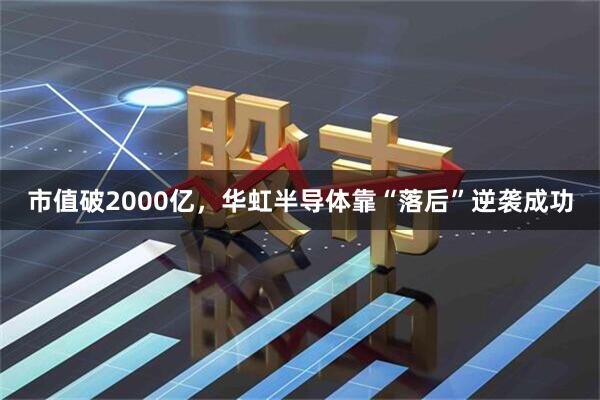 市值破2000亿，华虹半导体靠“落后”逆袭成功