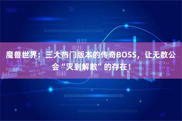 魔兽世界：三大热门版本的传奇BOSS，让无数公会“灭到解散”的存在！