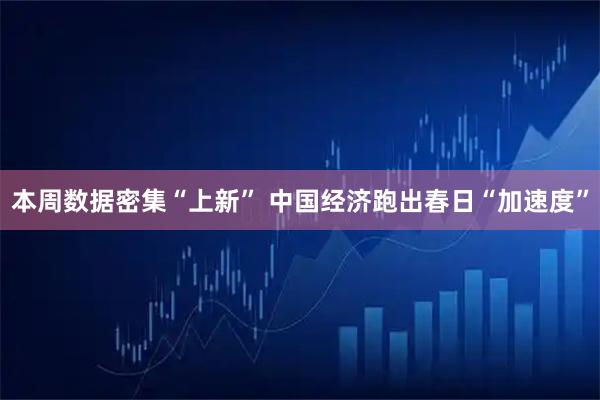 本周数据密集“上新” 中国经济跑出春日“加速度”