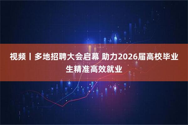 视频丨多地招聘大会启幕 助力2026届高校毕业生精准高效就业