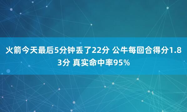 火箭今天最后5分钟丢了22分 公牛每回合得分1.83分 真实命中率95%
