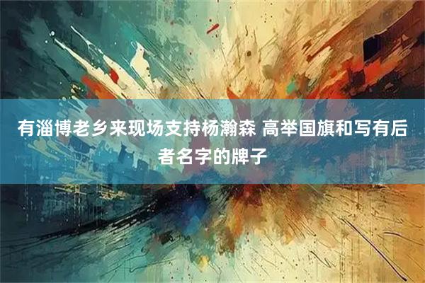 有淄博老乡来现场支持杨瀚森 高举国旗和写有后者名字的牌子