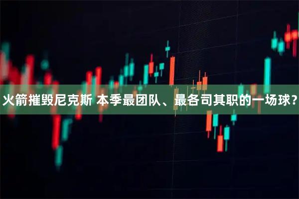 火箭摧毁尼克斯 本季最团队、最各司其职的一场球?