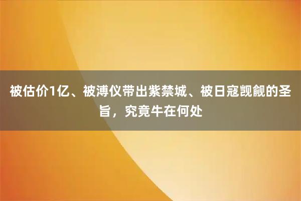 被估价1亿、被溥仪带出紫禁城、被日寇觊觎的圣旨,究竟牛在何处