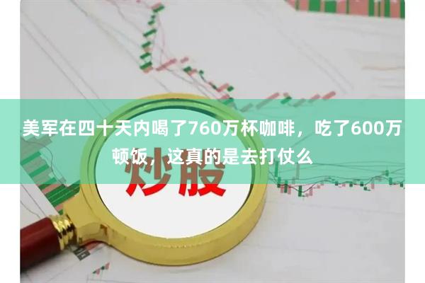 美军在四十天内喝了760万杯咖啡,吃了600万顿饭,这真的是去打仗么