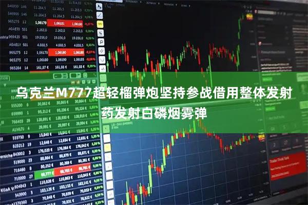乌克兰M777超轻榴弹炮坚持参战借用整体发射药发射白磷烟雾弹