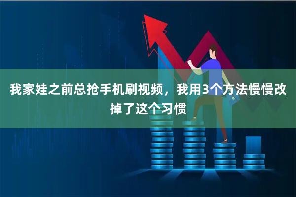 我家娃之前总抢手机刷视频，我用3个方法慢慢改掉了这个习惯
