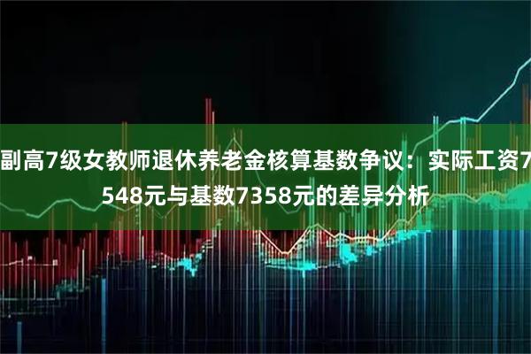 副高7级女教师退休养老金核算基数争议：实际工资7548元与基数7358元的差异分析