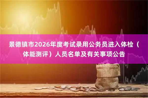 景德镇市2026年度考试录用公务员进入体检（体能测评）人员名单及有关事项公告